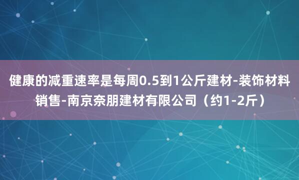 健康的减重速率是每周0.5到1公斤建材-装饰材料销售-南京奈朋建材有限公司（约1-2斤）