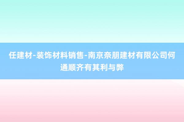 任建材-装饰材料销售-南京奈朋建材有限公司何通顺齐有其利与弊