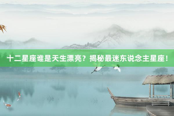 十二星座谁是天生漂亮？揭秘最迷东说念主星座！