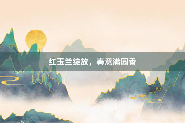 红玉兰绽放，春意满园香