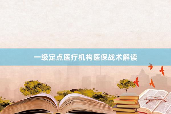 一级定点医疗机构医保战术解读
