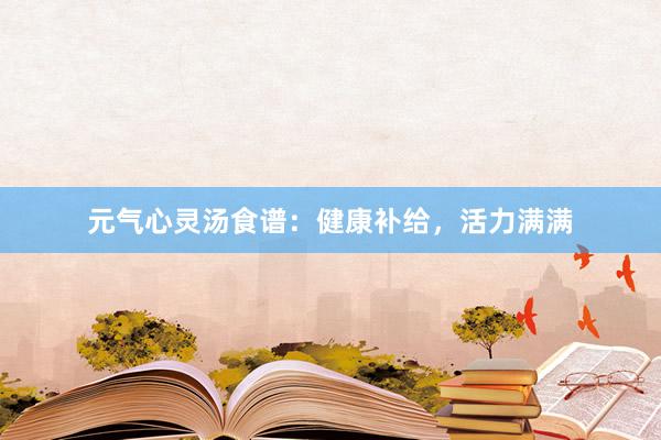 元气心灵汤食谱：健康补给，活力满满