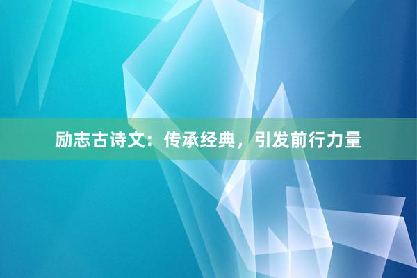 励志古诗文：传承经典，引发前行力量